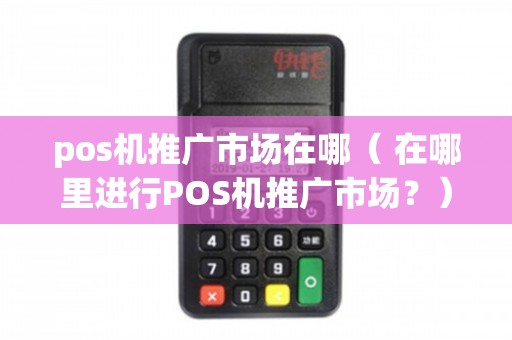 POS機(jī)推廣市場全解析 渠道、場景與策略
